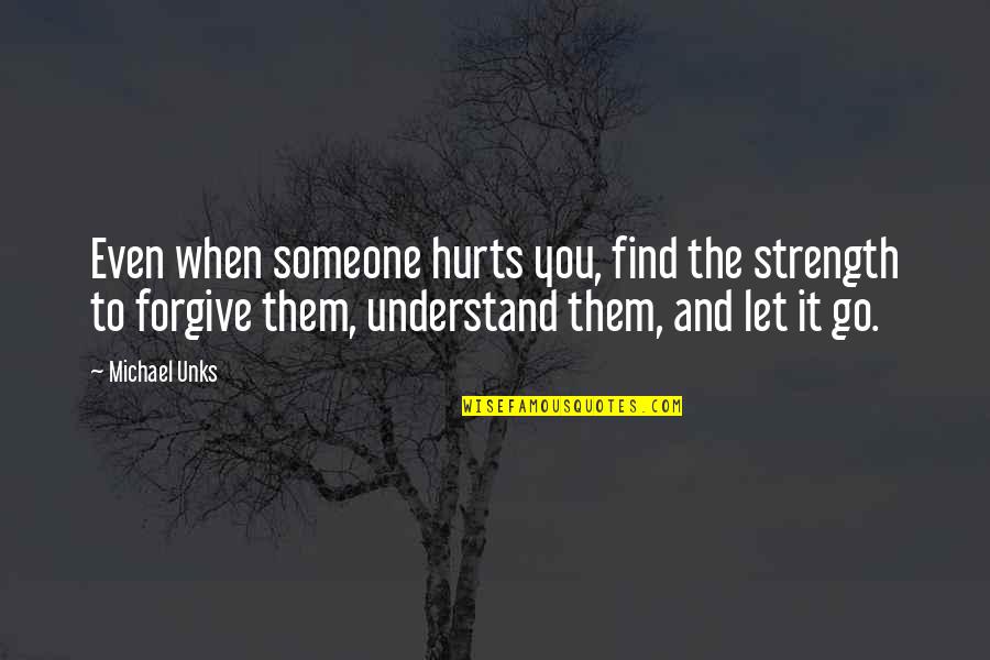 When Someone Hurts You Quotes By Michael Unks: Even when someone hurts you, find the strength