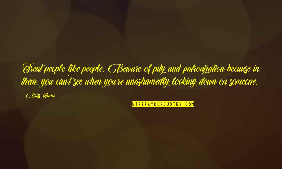 When Someone Is Down And Out Quotes By Criss Jami: Treat people like people. Beware of pity and