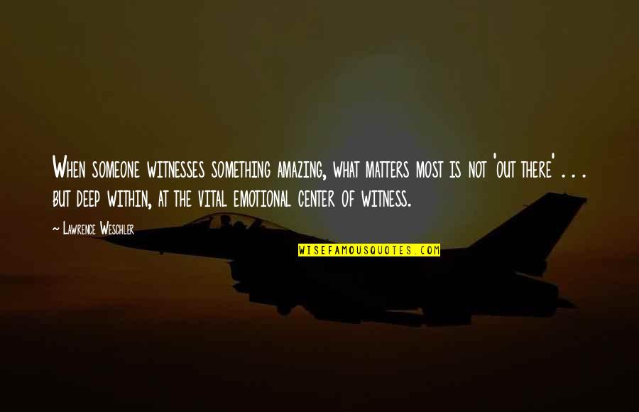 When Someone Matters To You Quotes By Lawrence Weschler: When someone witnesses something amazing, what matters most