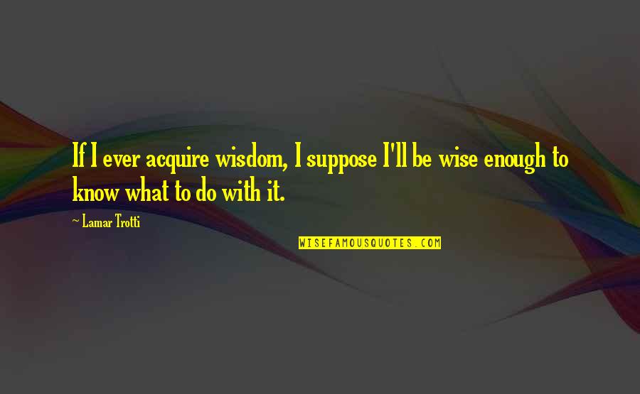 When Someone Walks Out Of Your Life Quotes By Lamar Trotti: If I ever acquire wisdom, I suppose I'll