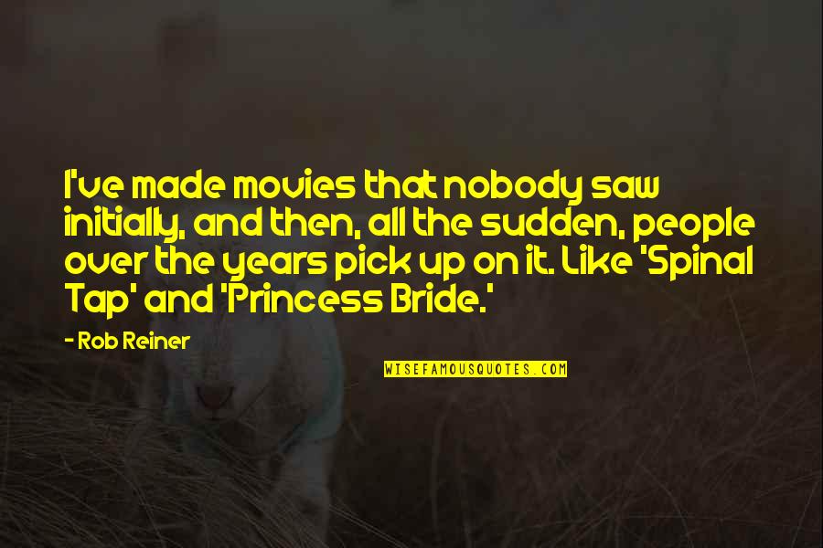 When The Going Gets Tough Love Quotes By Rob Reiner: I've made movies that nobody saw initially, and When The Going Gets Tough Love Quotes By Rob Reiner: I've made movies that nobody saw initially, and
