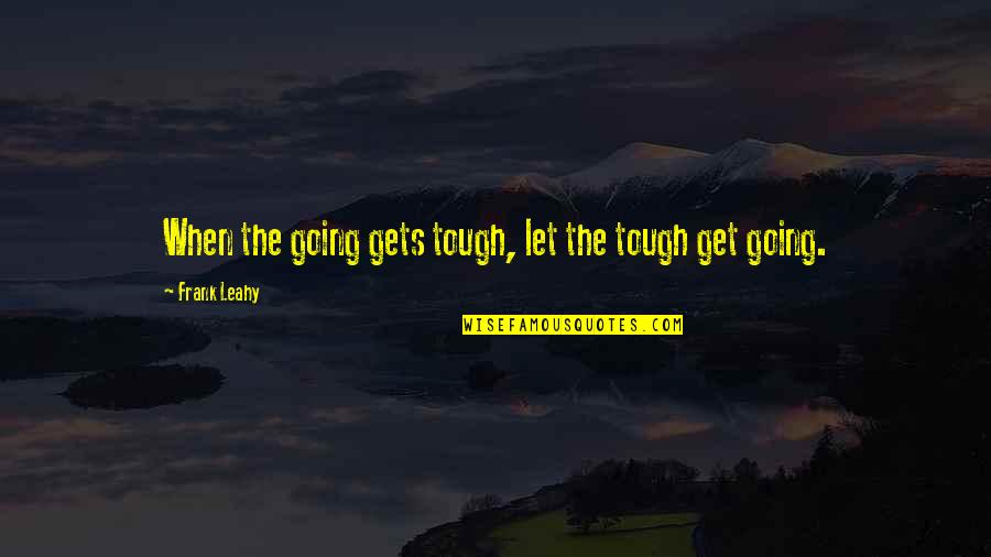 When The Going Gets Tough The Tough Get Going Quotes By Frank Leahy: When the going gets tough, let the tough