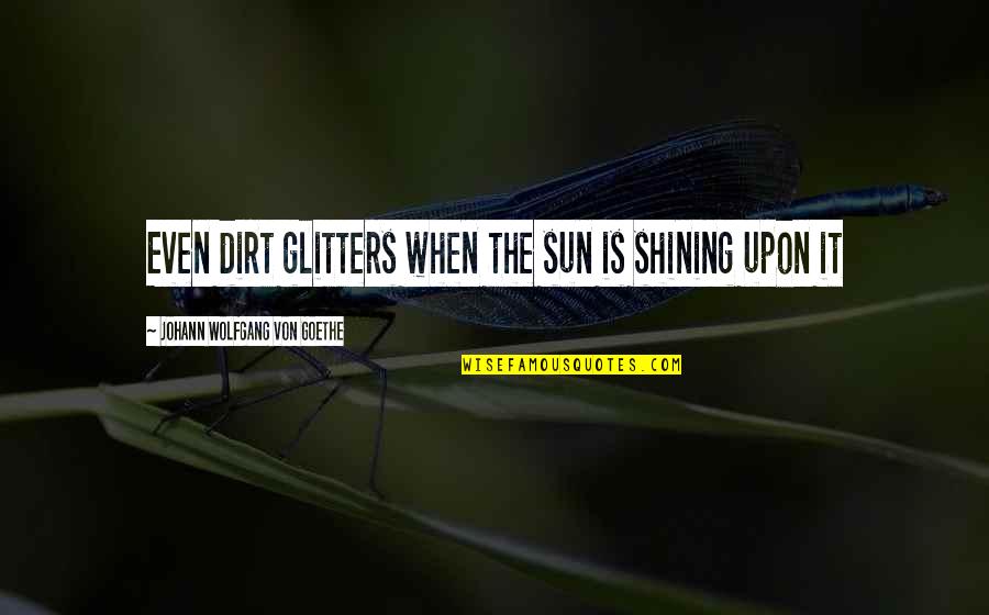 When The Sun Is Shining Quotes By Johann Wolfgang Von Goethe: Even dirt glitters when the sun is shining