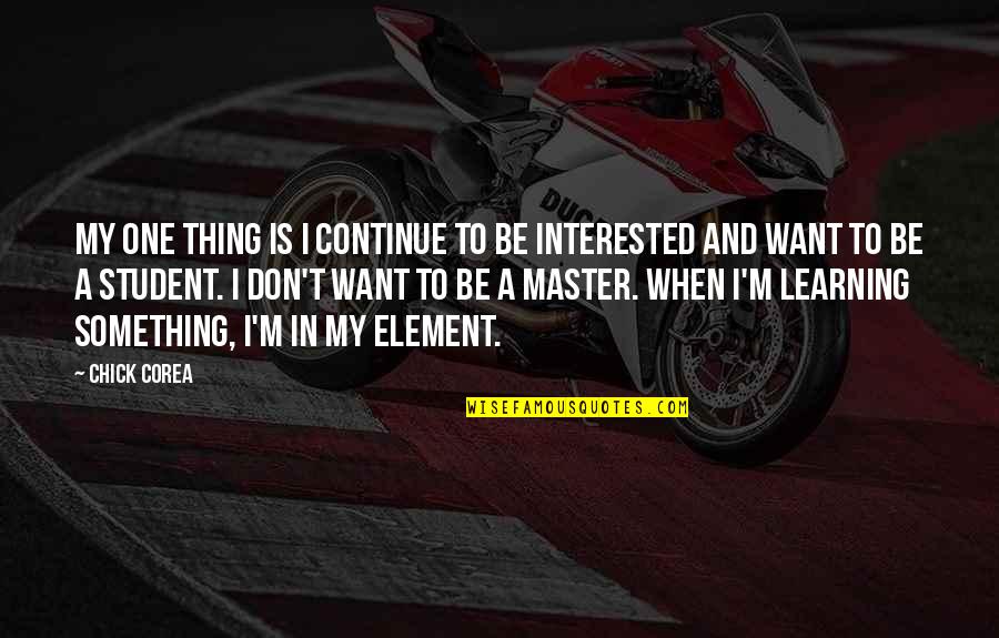 When Their Not That Interested Quotes By Chick Corea: My one thing is I continue to be When Their Not That Interested Quotes By Chick Corea: My one thing is I continue to be