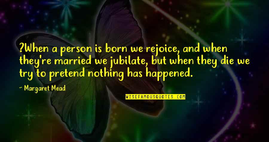 When They Die Quotes By Margaret Mead: ?When a person is born we rejoice, and When They Die Quotes By Margaret Mead: ?When a person is born we rejoice, and