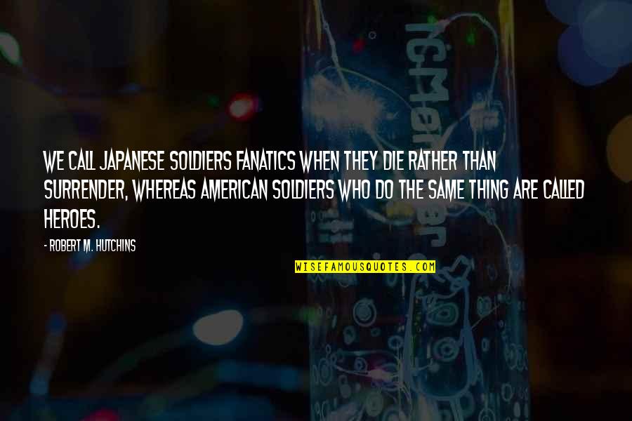 When They Die Quotes By Robert M. Hutchins: We call Japanese soldiers fanatics when they die When They Die Quotes By Robert M. Hutchins: We call Japanese soldiers fanatics when they die