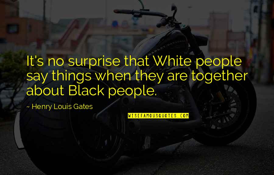 When Things Are Black And White Quotes By Henry Louis Gates: It's no surprise that White people say things When Things Are Black And White Quotes By Henry Louis Gates: It's no surprise that White people say things