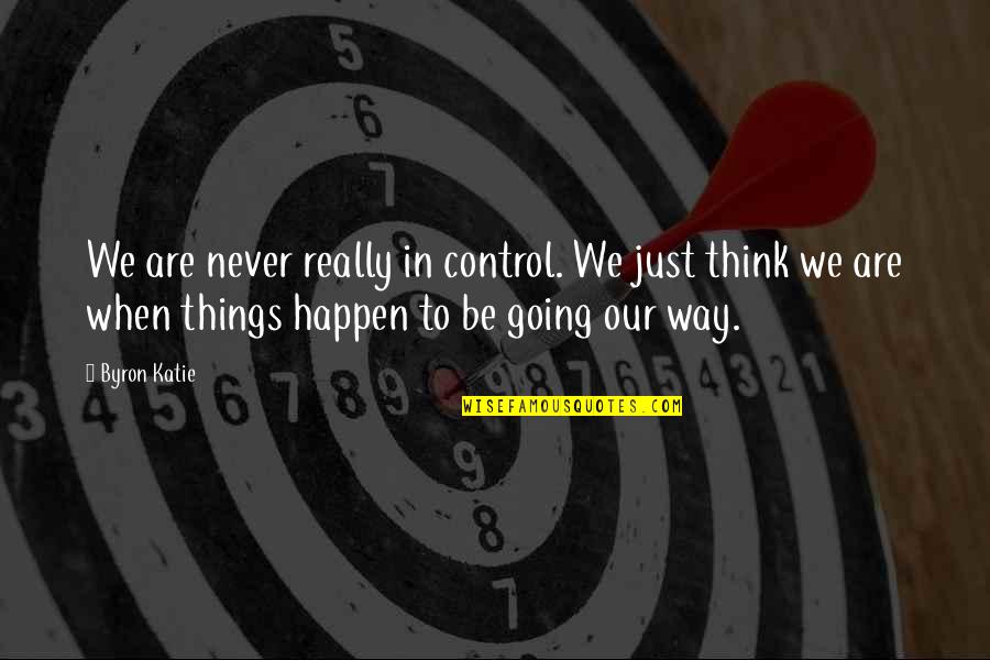 When Things Are Not Going Your Way Quotes By Byron Katie: We are never really in control. We just When Things Are Not Going Your Way Quotes By Byron Katie: We are never really in control. We just