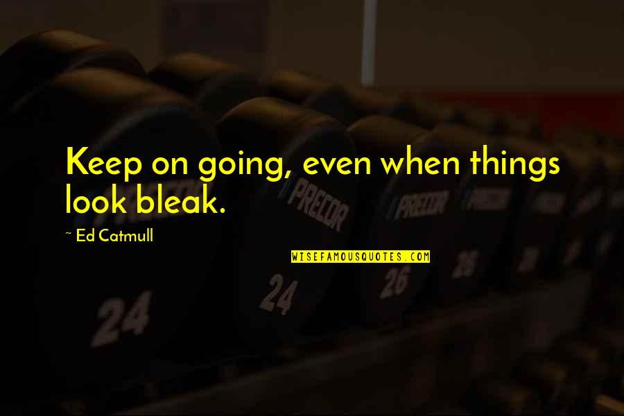 When Things Look Bleak Quotes By Ed Catmull: Keep on going, even when things look bleak.