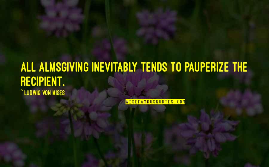 When Times Are Tough Quotes By Ludwig Von Mises: All almsgiving inevitably tends to pauperize the recipient.