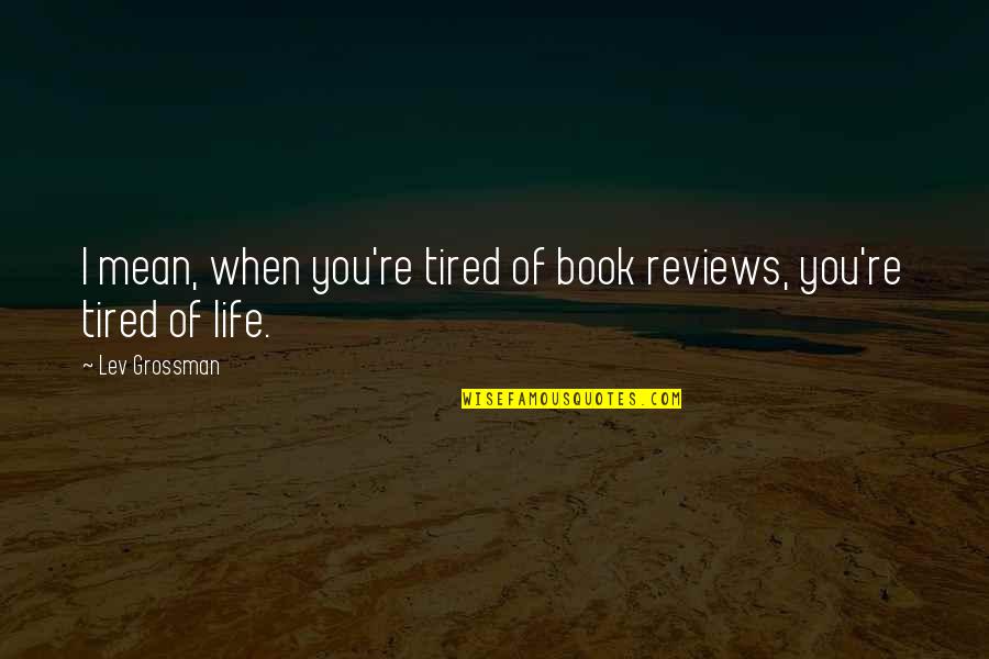 When Tired Quotes By Lev Grossman: I mean, when you're tired of book reviews,