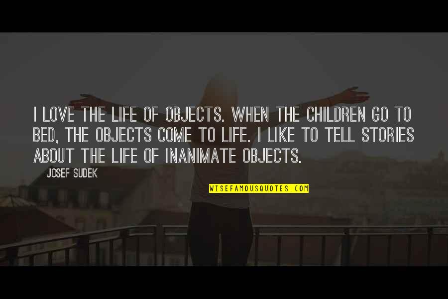 When To Go To Bed Quotes By Josef Sudek: I love the life of objects. When the