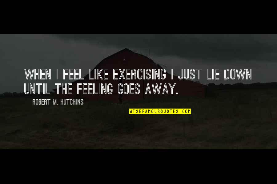 When U Are Feeling Down Quotes By Robert M. Hutchins: When I feel like exercising I just lie