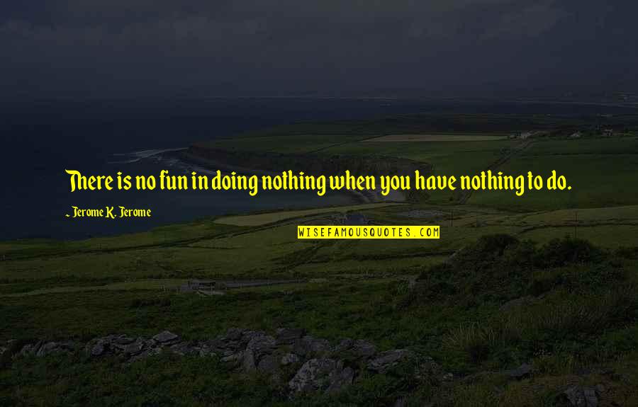 When U Have Nothing To Do Quotes By Jerome K. Jerome: There is no fun in doing nothing when