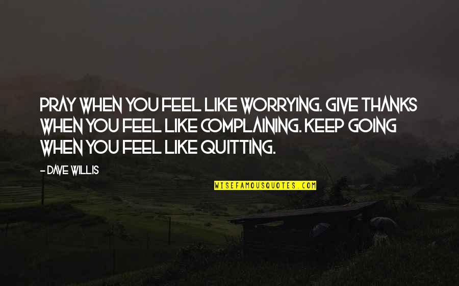 When We Feel Like Giving Up Quotes By Dave Willis: Pray when you feel like worrying. Give thanks