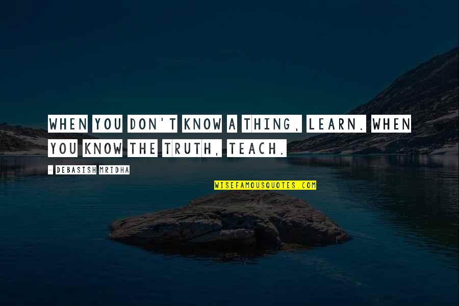 When We Teach We Learn Quotes By Debasish Mridha: When you don't know a thing, learn. When When We Teach We Learn Quotes By Debasish Mridha: When you don't know a thing, learn. When