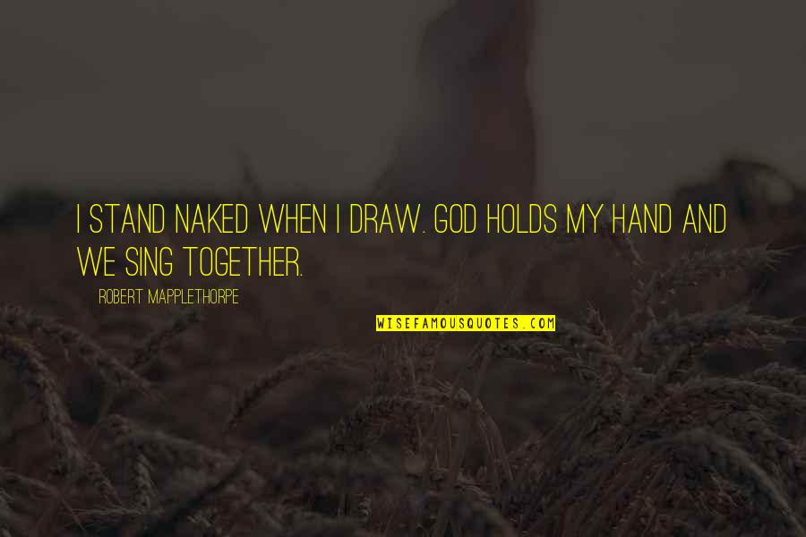 When We Together Quotes By Robert Mapplethorpe: I stand naked when I draw. God holds