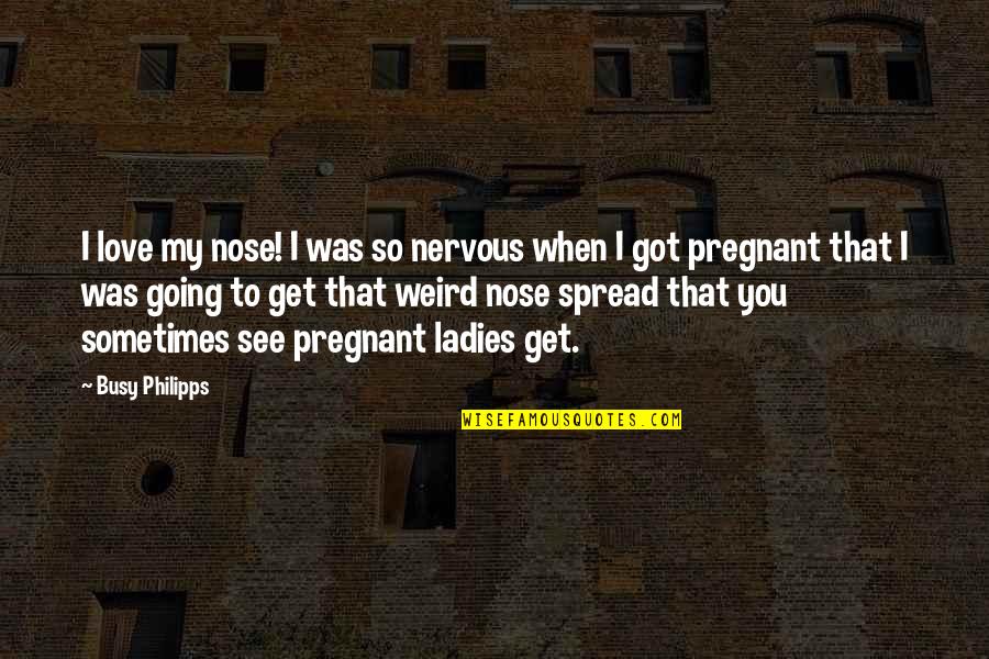 When You Are Too Busy Quotes By Busy Philipps: I love my nose! I was so nervous When You Are Too Busy Quotes By Busy Philipps: I love my nose! I was so nervous