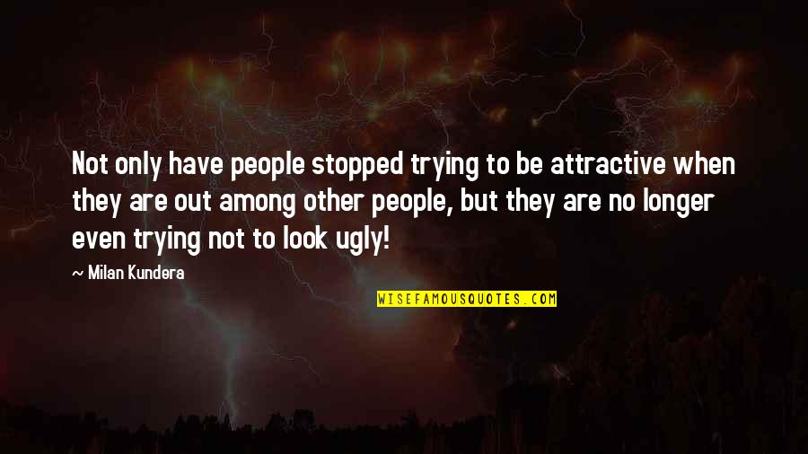 When You Are Ugly Quotes By Milan Kundera: Not only have people stopped trying to be