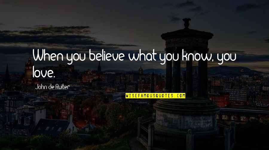 When You Believe In Love Quotes By John De Ruiter: When you believe what you know, you love. When You Believe In Love Quotes By John De Ruiter: When you believe what you know, you love.