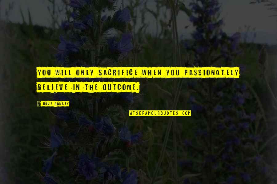 When You Believe Quotes By Dave Ramsey: You will only sacrifice when you passionately believe