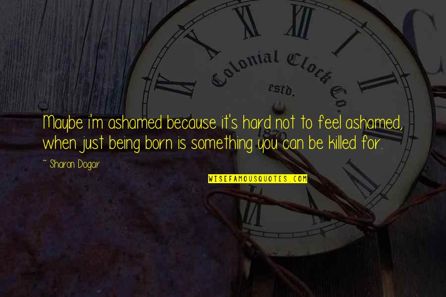 When You Born Quotes By Sharon Dogar: Maybe i'm ashamed because it's hard not to