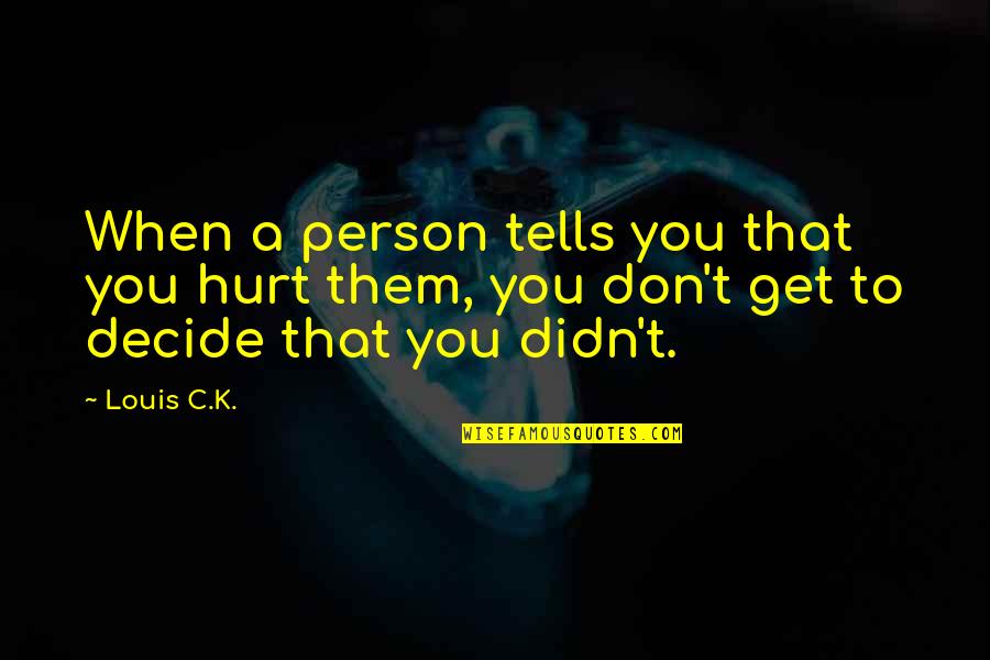 When You Decide Quotes By Louis C.K.: When a person tells you that you hurt
