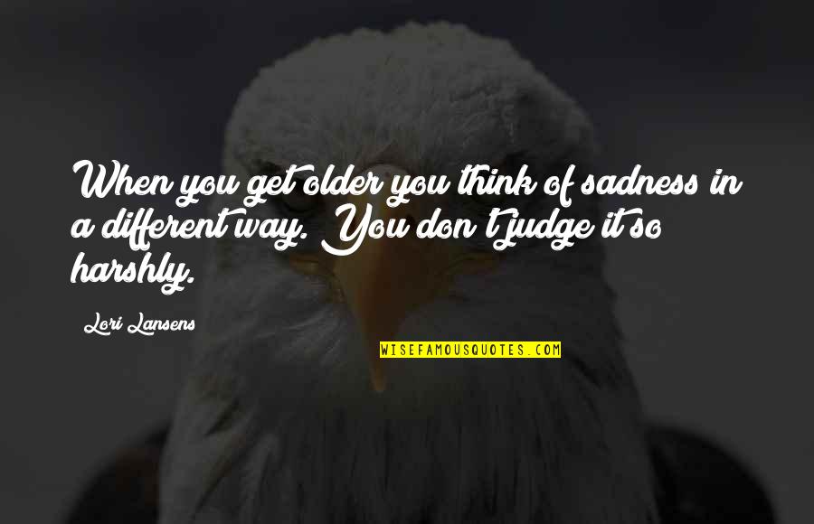 When You Don't Get Your Own Way Quotes By Lori Lansens: When you get older you think of sadness When You Don't Get Your Own Way Quotes By Lori Lansens: When you get older you think of sadness