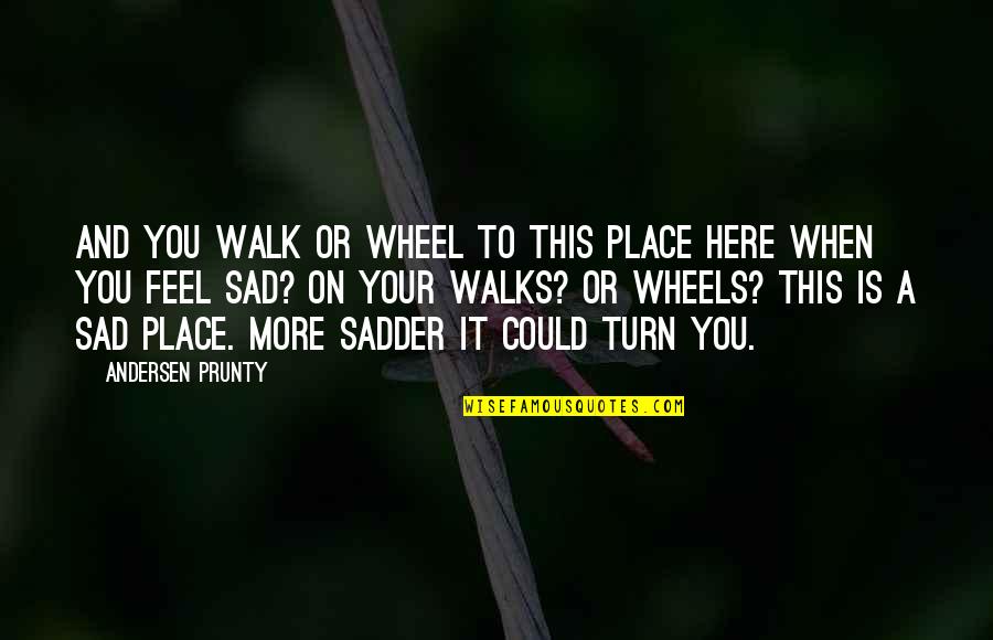 When You Feel Sad Quotes By Andersen Prunty: And you walk or wheel to this place