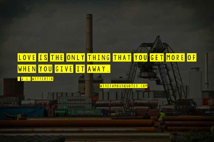 When You Get Give Quotes By J.L. Witterick: Love is the only thing that you get When You Get Give Quotes By J.L. Witterick: Love is the only thing that you get