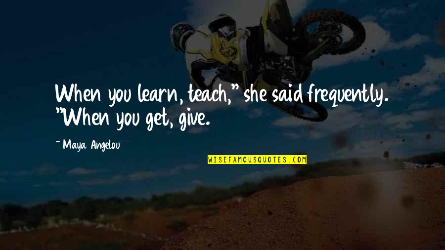 When You Get Give Quotes By Maya Angelou: When you learn, teach," she said frequently. "When