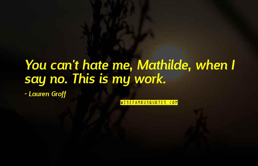 When You Hate Quotes By Lauren Groff: You can't hate me, Mathilde, when I say