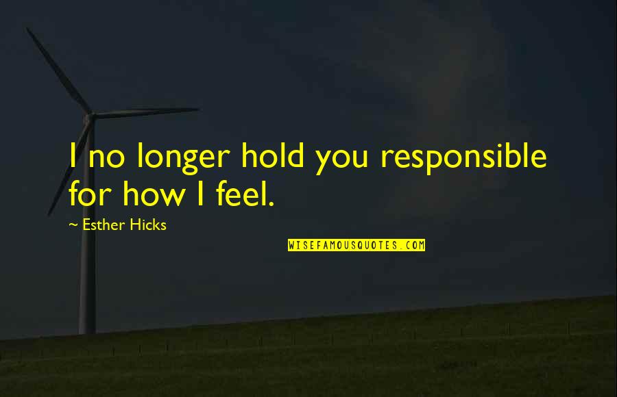 When You Have Nothing Left Quotes By Esther Hicks: I no longer hold you responsible for how When You Have Nothing Left Quotes By Esther Hicks: I no longer hold you responsible for how