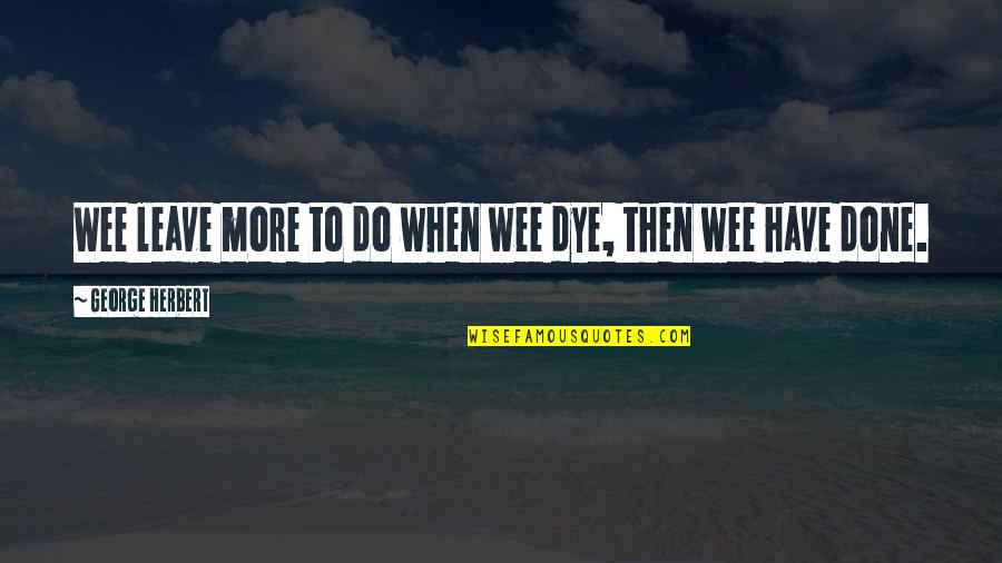 When You Have To Leave Quotes By George Herbert: Wee leave more to do when wee dye,