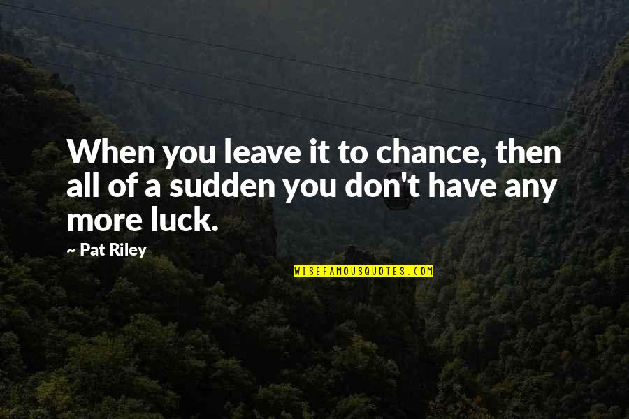 When You Have To Leave Quotes By Pat Riley: When you leave it to chance, then all