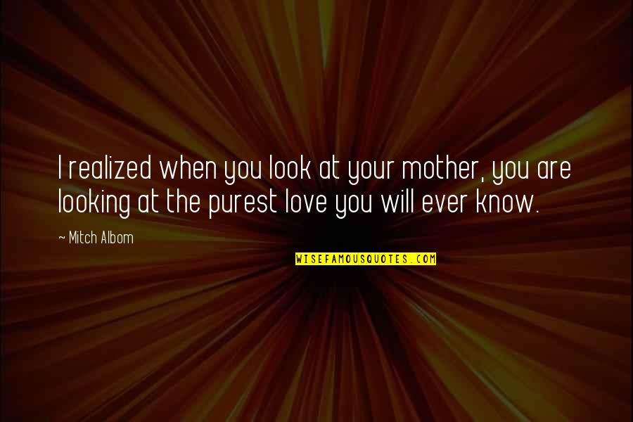 When You Know Love Quotes By Mitch Albom: I realized when you look at your mother, When You Know Love Quotes By Mitch Albom: I realized when you look at your mother,