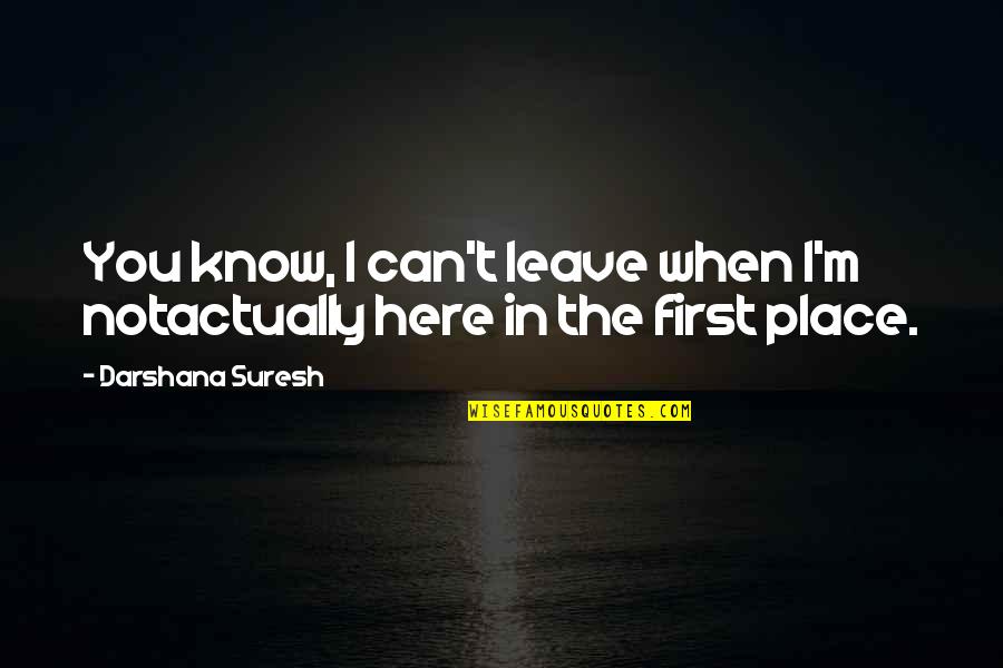 When You Know Your Place Quotes By Darshana Suresh: You know, I can't leave when I'm notactually