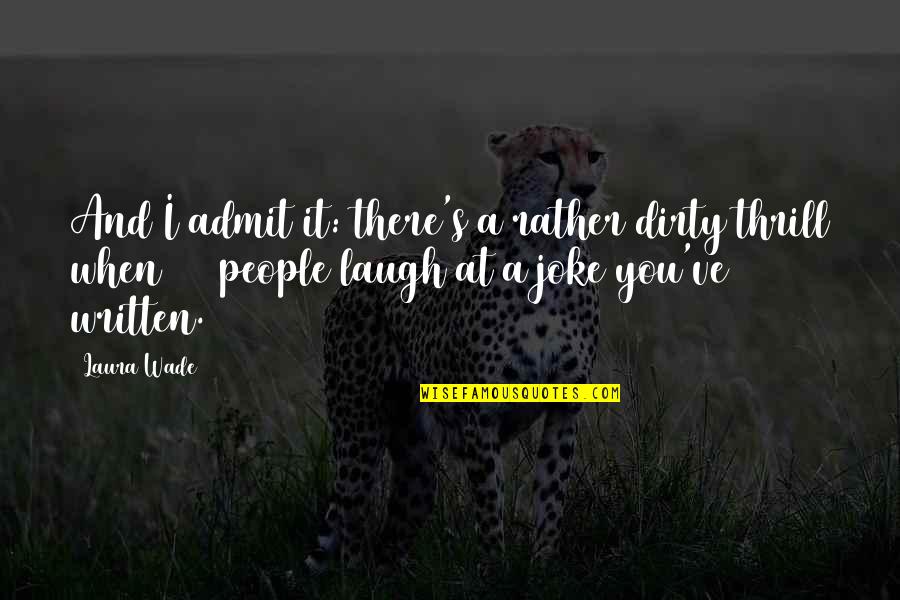 When You Laugh Quotes By Laura Wade: And I admit it: there's a rather dirty