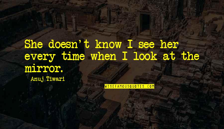 When You Look In The Mirror Quotes By Anuj Tiwari: She doesn't know I see her every time