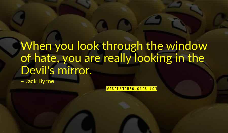 When You Look In The Mirror Quotes By Jack Byrne: When you look through the window of hate,