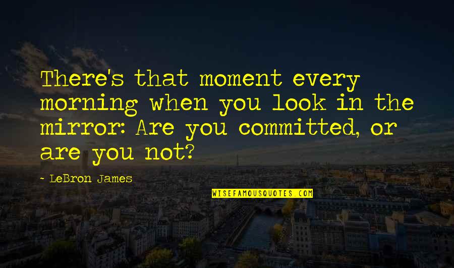 When You Look In The Mirror Quotes By LeBron James: There's that moment every morning when you look