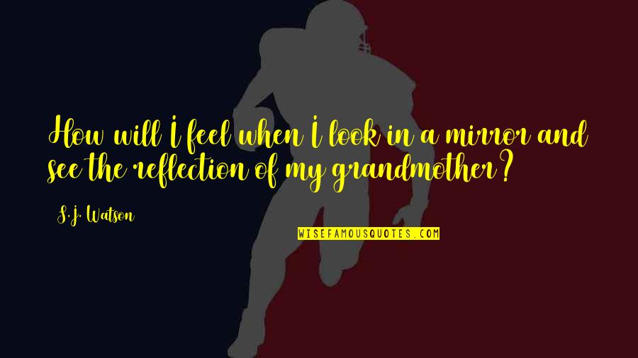 When You Look In The Mirror Quotes By S.J. Watson: How will I feel when I look in