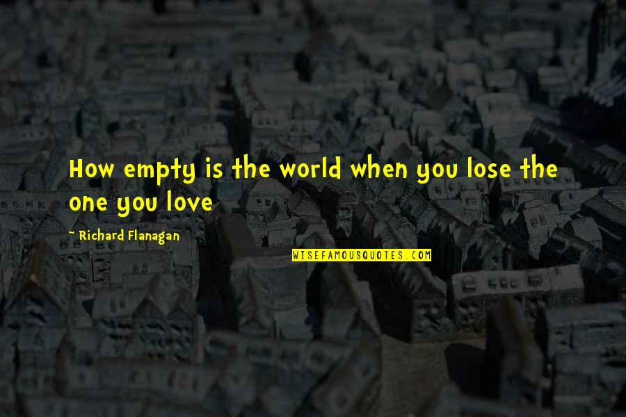 When You Lose The One You Love Quotes By Richard Flanagan: How empty is the world when you lose When You Lose The One You Love Quotes By Richard Flanagan: How empty is the world when you lose