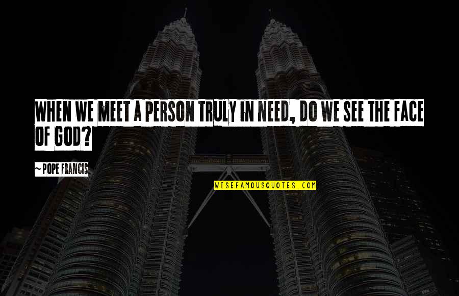 When You Meet Your Person Quotes By Pope Francis: When we meet a person truly in need,