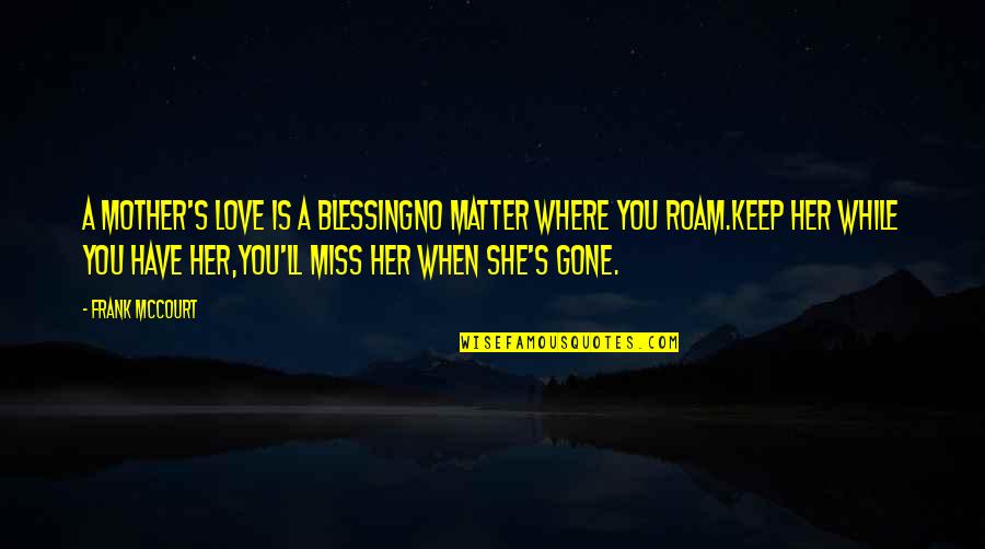 When You Miss Her Quotes By Frank McCourt: A mother's love is a blessingNo matter where When You Miss Her Quotes By Frank McCourt: A mother's love is a blessingNo matter where