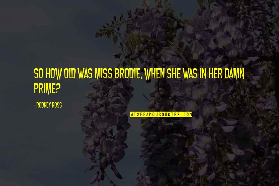 When You Miss Her Quotes By Rodney Ross: So how old was Miss Brodie, when she