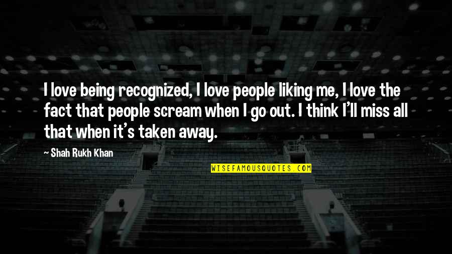 When You Miss Your Love Quotes By Shah Rukh Khan: I love being recognized, I love people liking