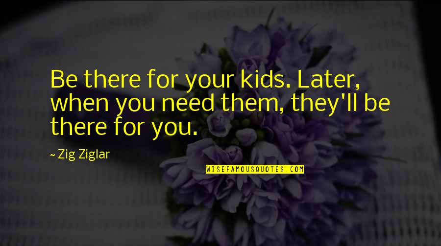 When You Need Them Quotes By Zig Ziglar: Be there for your kids. Later, when you