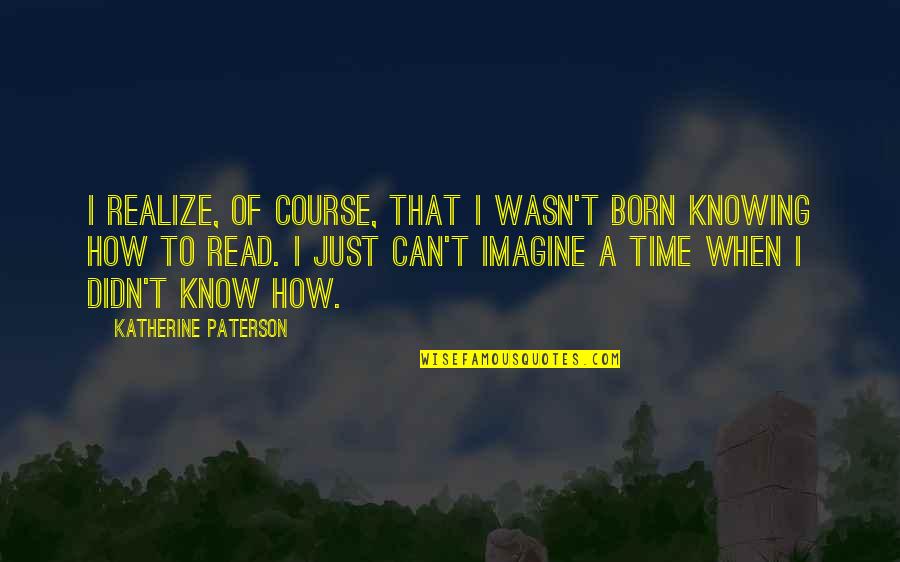 When You Read This Quotes By Katherine Paterson: I realize, of course, that I wasn't born When You Read This Quotes By Katherine Paterson: I realize, of course, that I wasn't born