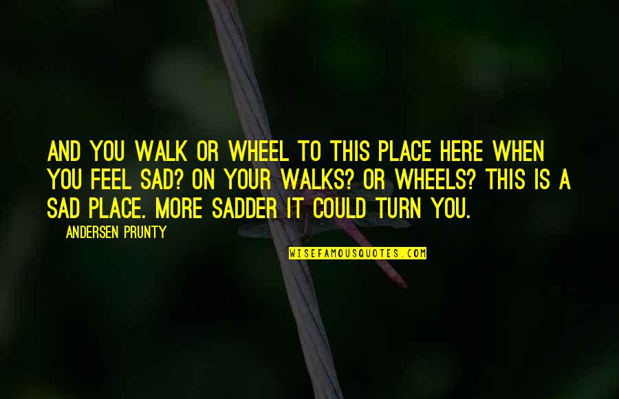 When You Sad Quotes By Andersen Prunty: And you walk or wheel to this place